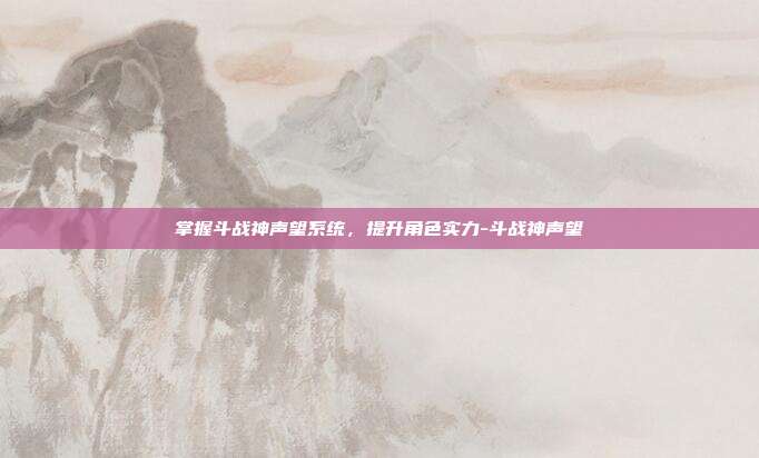 掌握斗战神声望系统,提升角色实力-斗战神声望