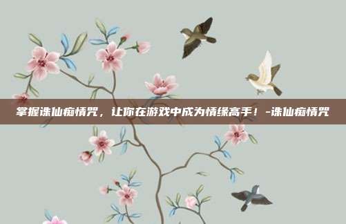 掌握诛仙痴情咒,让你在游戏中成为情缘高手!-诛仙痴情咒