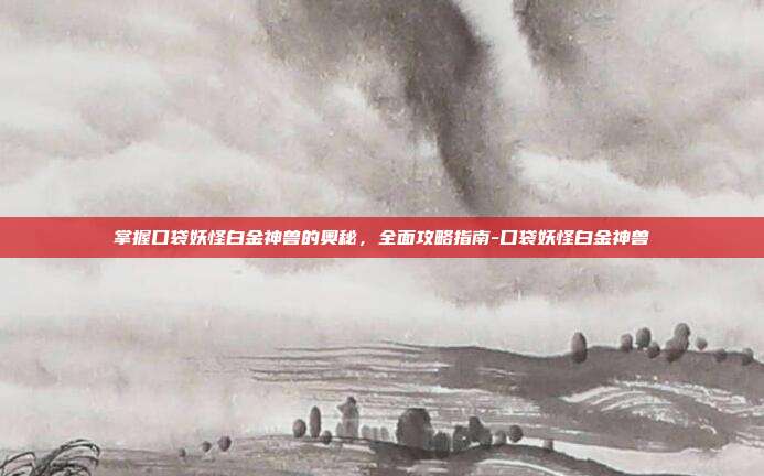掌握口袋妖怪白金神兽的奥秘,全面攻略指南-口袋妖怪白金神兽