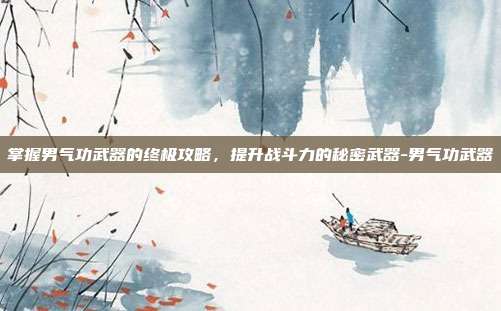掌握男气功武器的终极攻略,提升战斗力的秘密武器-男气功武器