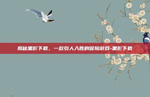 揭秘黑影下载,一款引人入胜的冒险游戏-黑影下载