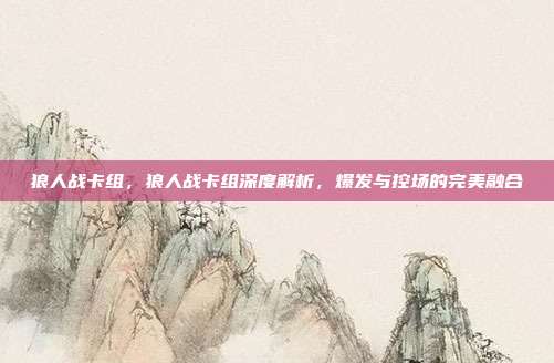 狼人战卡组,狼人战卡组深度解析,爆发与控场的完美融合