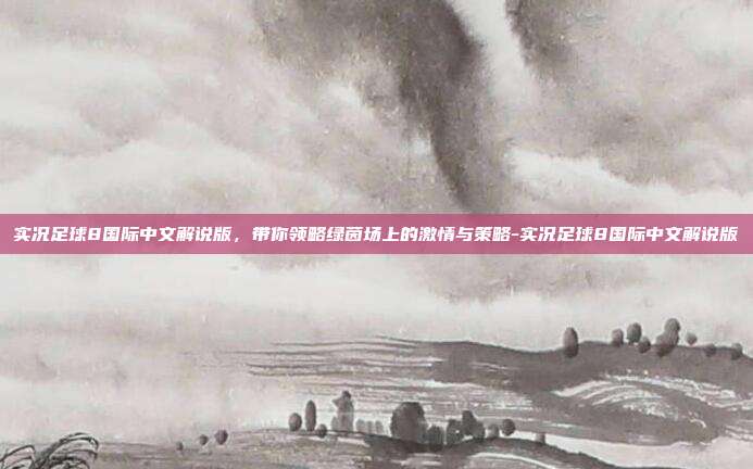 实况足球8国际中文解说版,带你领略绿茵场上的激情与策略-实况足球8国际中文解说版