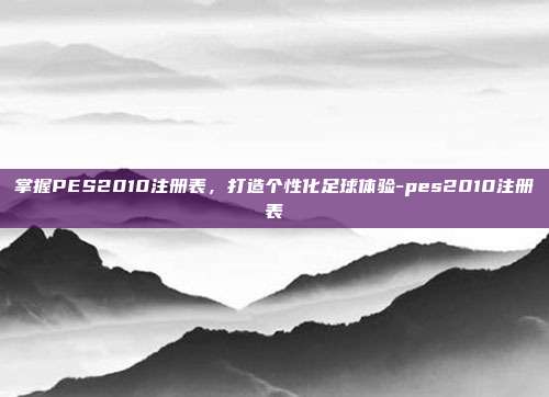 掌握PES2010注册表,打造个性化足球体验-pes2010注册表