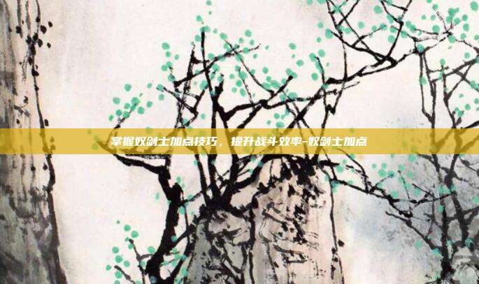 掌握奴剑士加点技巧,提升战斗效率-奴剑士加点