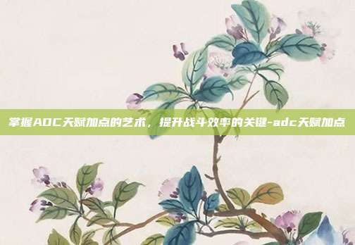 掌握ADC天赋加点的艺术,提升战斗效率的关键-adc天赋加点