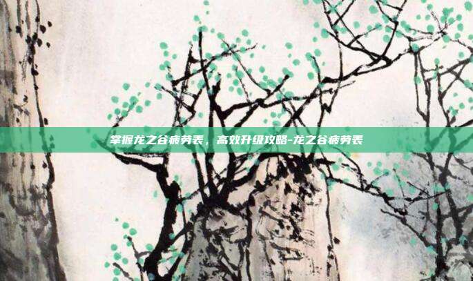 掌握龙之谷疲劳表,高效升级攻略-龙之谷疲劳表