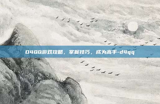D4QQ游戏攻略,掌握技巧,成为高手-d4qq