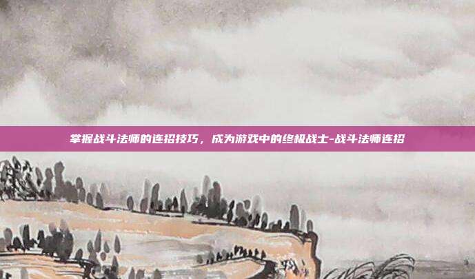 掌握战斗法师的连招技巧,成为游戏中的终极战士-战斗法师连招