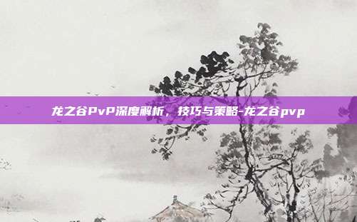 龙之谷PvP深度解析,技巧与策略-龙之谷pvp