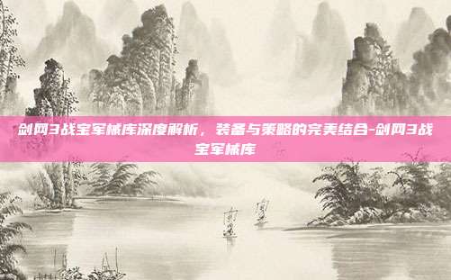 剑网3战宝军械库深度解析,装备与策略的完美结合-剑网3战宝军械库