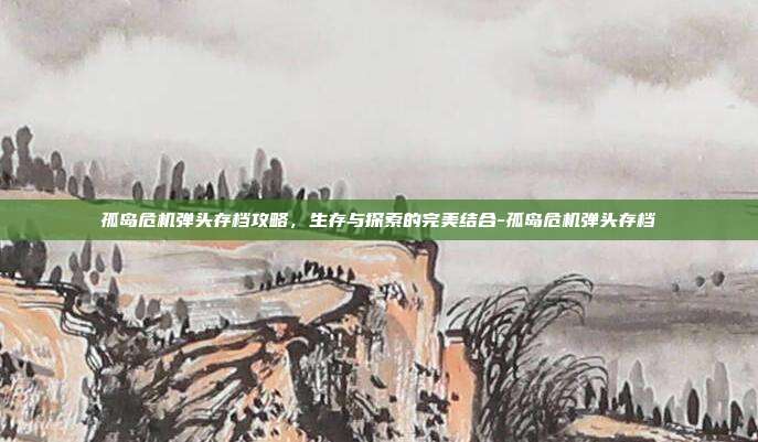 孤岛危机弹头存档攻略,生存与探索的完美结合-孤岛危机弹头存档