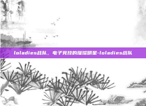 loladies战队,电子竞技的璀璨明星-loladies战队
