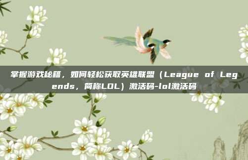 掌握游戏秘籍,如何轻松获取英雄联盟(League of Legends,简称LOL)激活码-lol激活码