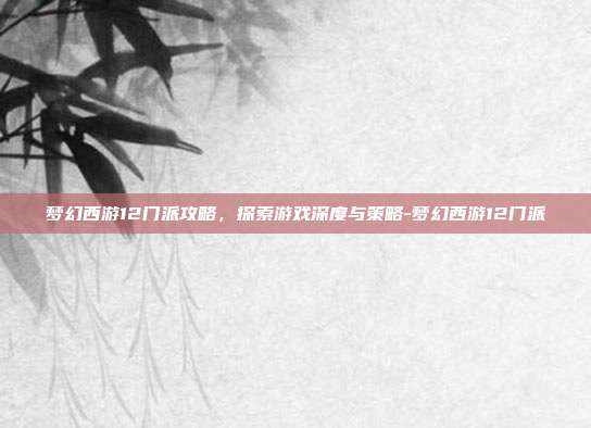 梦幻西游12门派攻略,探索游戏深度与策略-梦幻西游12门派