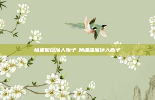 杨迪回应像人贩子-杨迪回应像人贩子