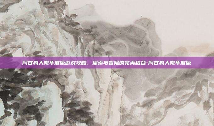 阿甘疯人院年度版游戏攻略,探索与冒险的完美结合-阿甘疯人院年度版