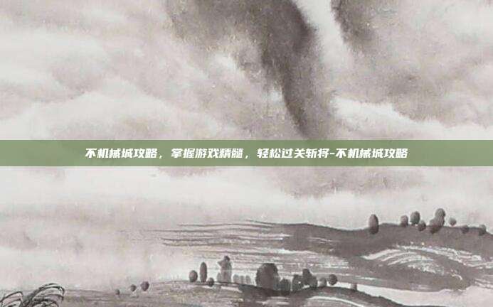 不机械城攻略,掌握游戏精髓,轻松过关斩将-不机械城攻略