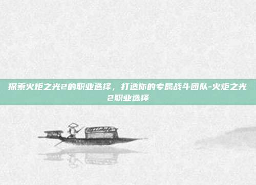 探索火炬之光2的职业选择,打造你的专属战斗团队-火炬之光2职业选择