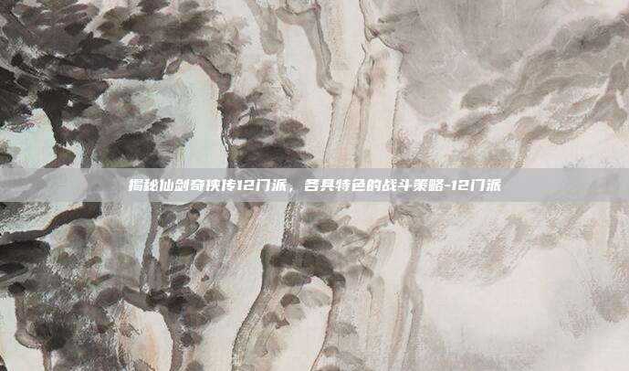 揭秘仙剑奇侠传12门派,各具特色的战斗策略-12门派