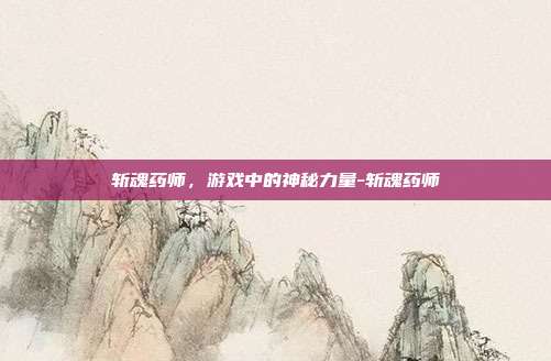 斩魂药师,游戏中的神秘力量-斩魂药师