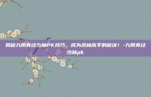 揭秘九阴真经少林PK技巧,成为武林高手的秘诀!-九阴真经少林pk