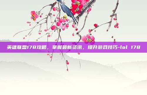英雄联盟178攻略,掌握最新资讯,提升游戏技巧-lol 178