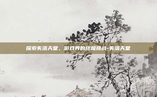 探索失落天堂,游戏界的终极挑战-失落天堂