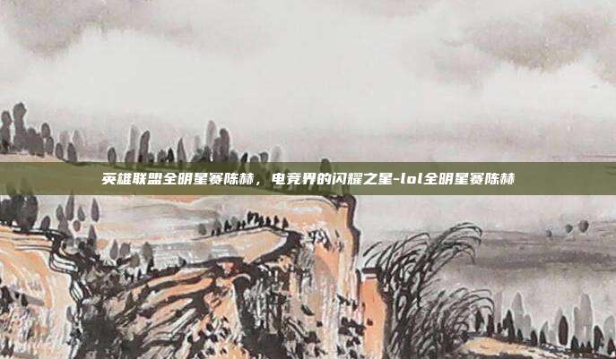 英雄联盟全明星赛陈赫,电竞界的闪耀之星-lol全明星赛陈赫