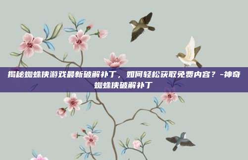 揭秘蜘蛛侠游戏最新破解补丁,如何轻松获取免费内容?-神奇蜘蛛侠破解补丁