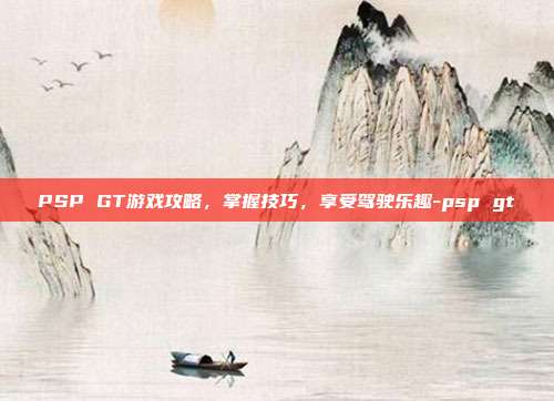 PSP GT游戏攻略,掌握技巧,享受驾驶乐趣-psp gt