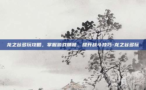 龙之谷多玩攻略,掌握游戏精髓,提升战斗技巧-龙之谷多玩