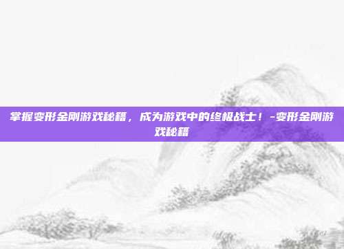 掌握变形金刚游戏秘籍,成为游戏中的终极战士!-变形金刚游戏秘籍