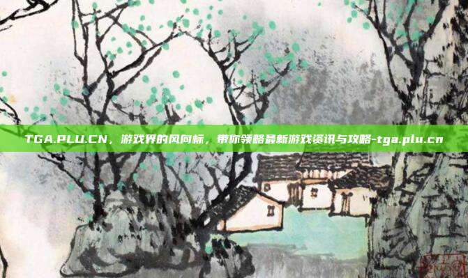TGA.PLU.CN,游戏界的风向标,带你领略最新游戏资讯与攻略-tga.plu.cn