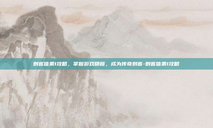 刺客信条1攻略,掌握游戏精髓,成为传奇刺客-刺客信条1攻略