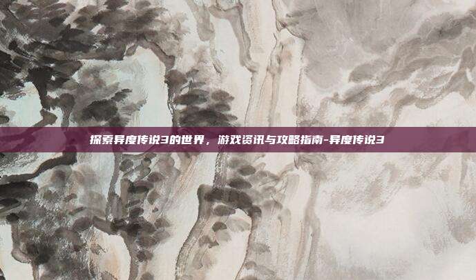 探索异度传说3的世界,游戏资讯与攻略指南-异度传说3