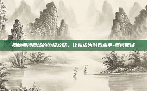 揭秘师傅魔域的终极攻略,让你成为游戏高手-师傅魔域