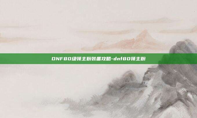DNF80级领主粉装备攻略-dnf80领主粉