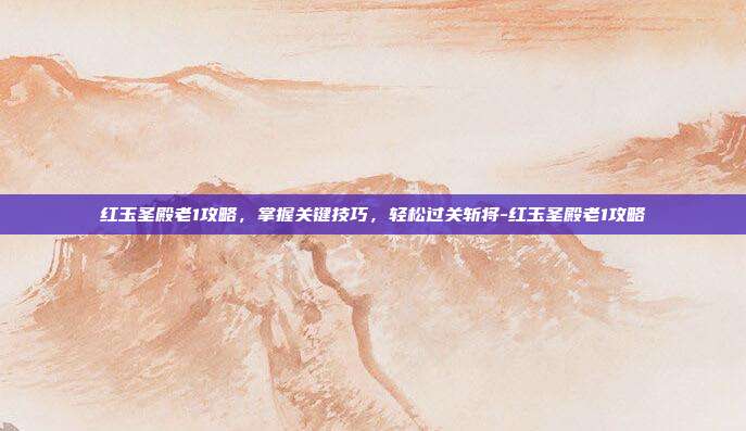 红玉圣殿老1攻略,掌握关键技巧,轻松过关斩将-红玉圣殿老1攻略