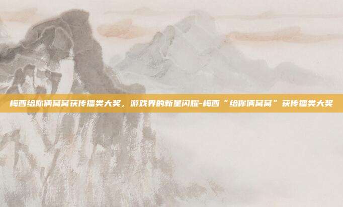 梅西给你俩窝窝获传播类大奖,游戏界的新星闪耀-梅西“给你俩窝窝”获传播类大奖