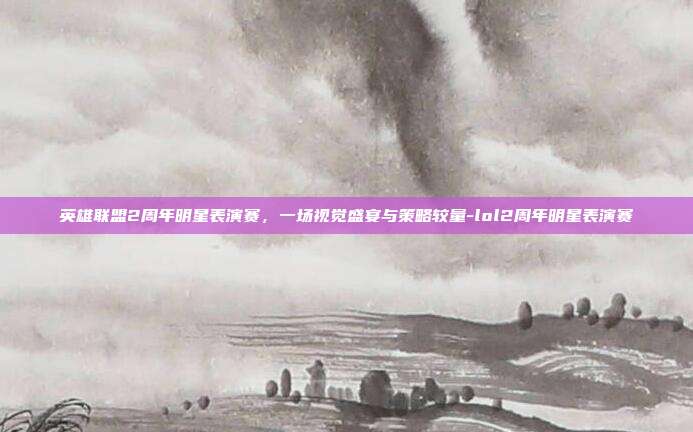 英雄联盟2周年明星表演赛,一场视觉盛宴与策略较量-lol2周年明星表演赛