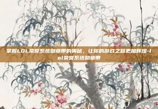 掌握LOL荣誉系统勋章带的奥秘,让你的游戏之路更加辉煌-lol荣誉系统勋章带