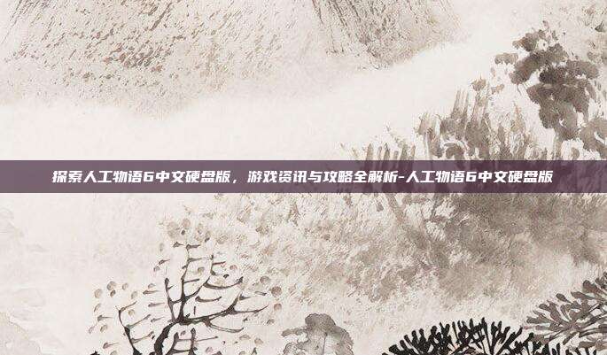 探索人工物语6中文硬盘版,游戏资讯与攻略全解析-人工物语6中文硬盘版