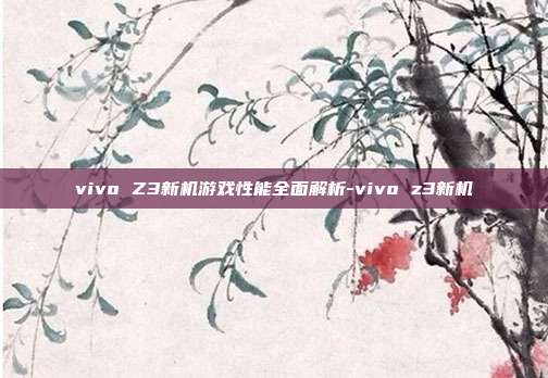 vivo Z3新机游戏性能全面解析-vivo z3新机