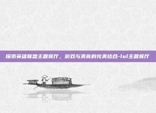探索英雄联盟主题餐厅,游戏与美食的完美结合-lol主题餐厅