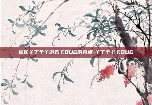 揭秘羊了个羊游戏卡BUG的真相-羊了个羊卡BUG
