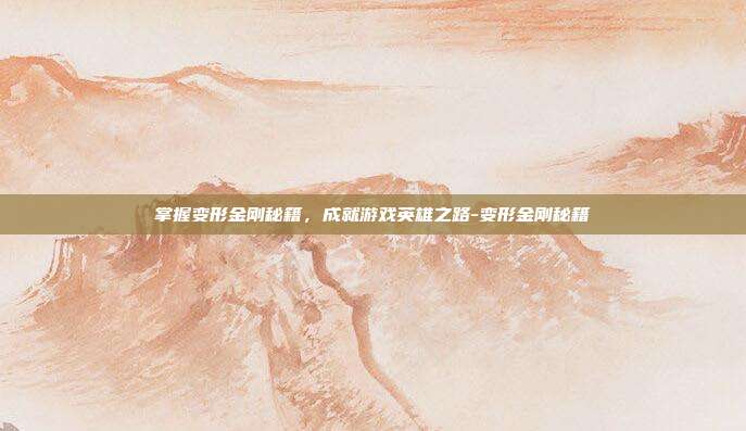 掌握变形金刚秘籍,成就游戏英雄之路-变形金刚秘籍