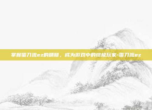 掌握蛋刀流ez的精髓,成为游戏中的终极玩家-蛋刀流ez
