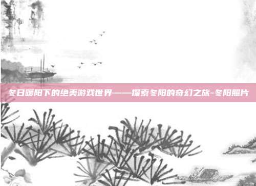 冬日暖阳下的绝美游戏世界——探索冬阳的奇幻之旅-冬阳照片