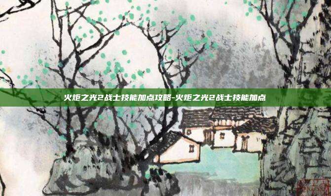 火炬之光2战士技能加点攻略-火炬之光2战士技能加点